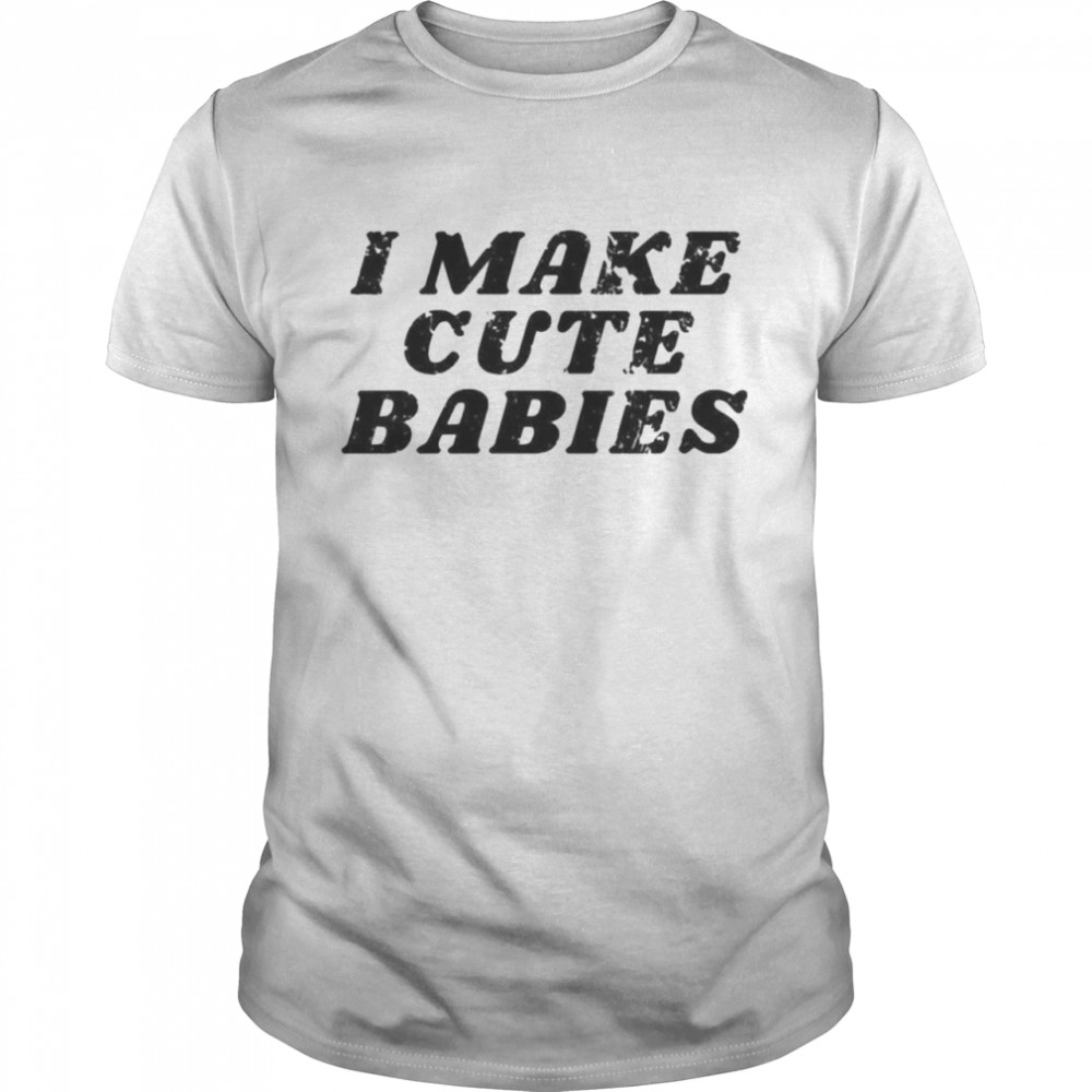 I make cute babies shirt