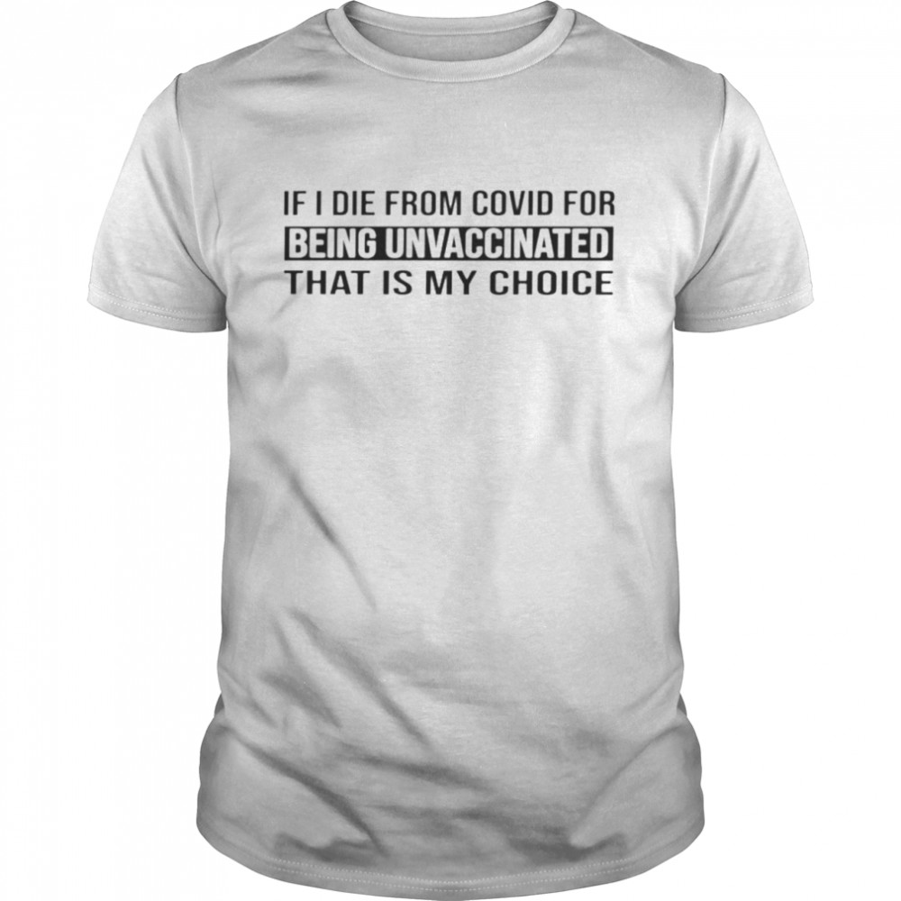If i die from covid for being unvaccinated that is my choice shirt