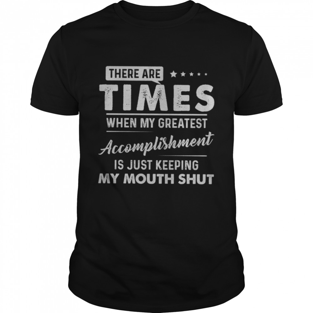 There Are Times When My Greatest Accomplishment Is Just Keeping My Mouth Shut shirt