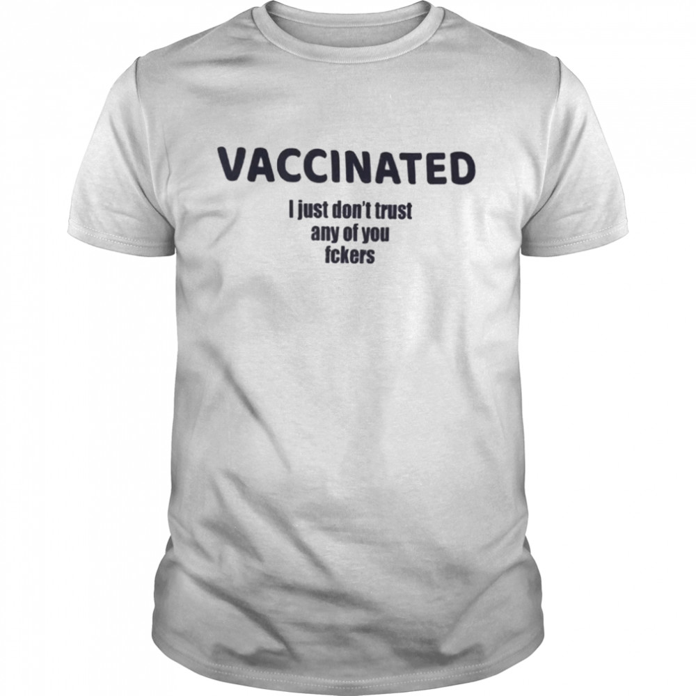 VACCINATED I Just Dont Trust Any Of You Fckers shirt
