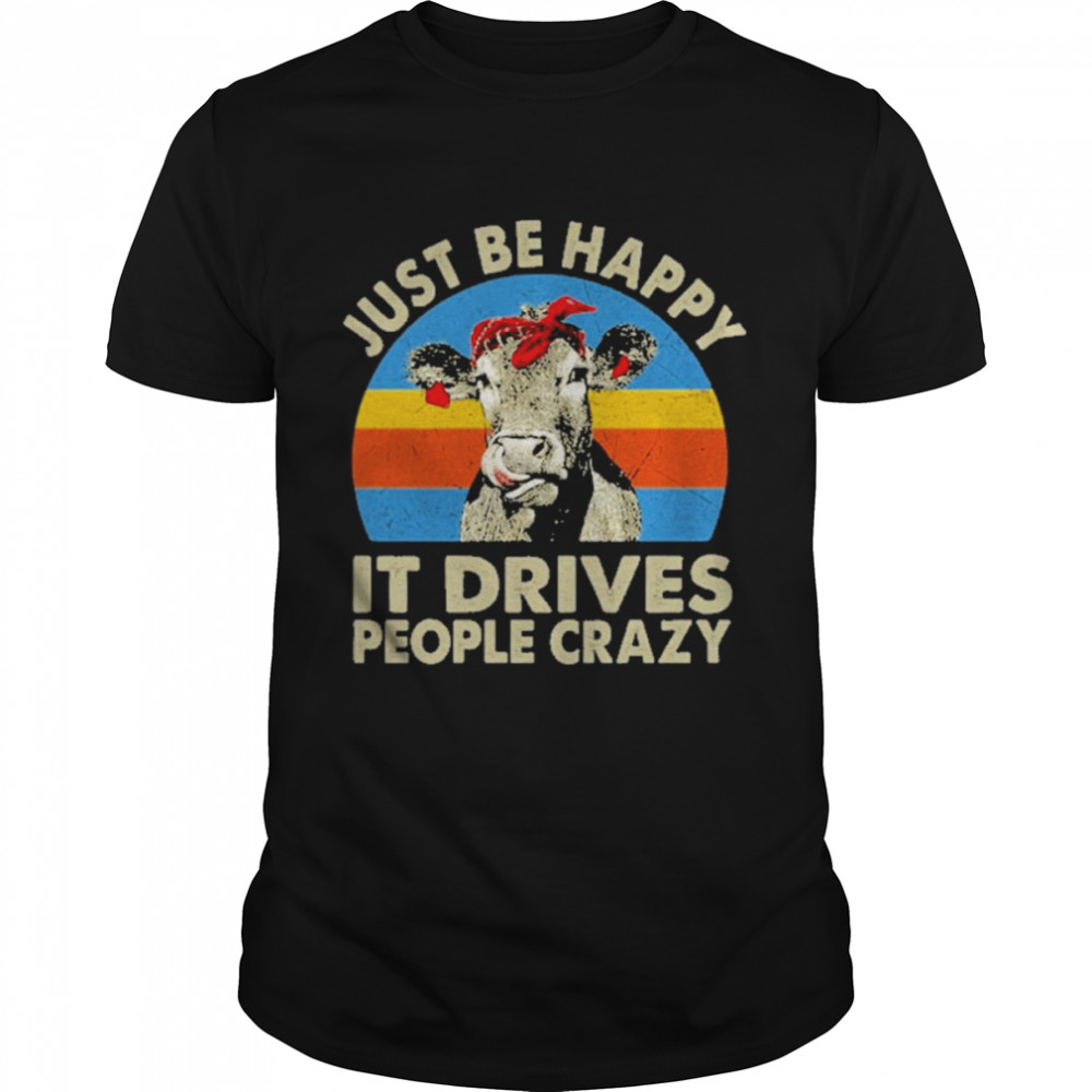 cow just be happy it drives people crazy vintage shirt