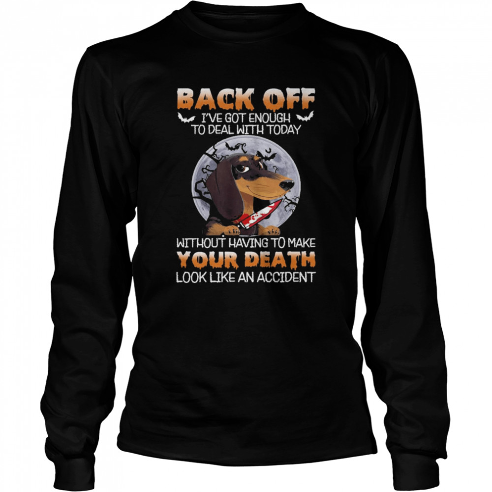 Dachshund Back Off Ive Got Enough To Deal With Today Without Having To Make Your Death shirt Long Sleeved T-shirt
