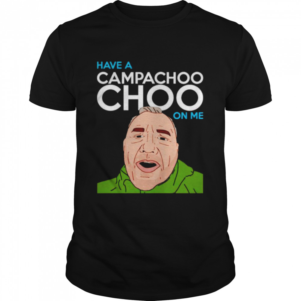 Have a campachoo choo on me shirt