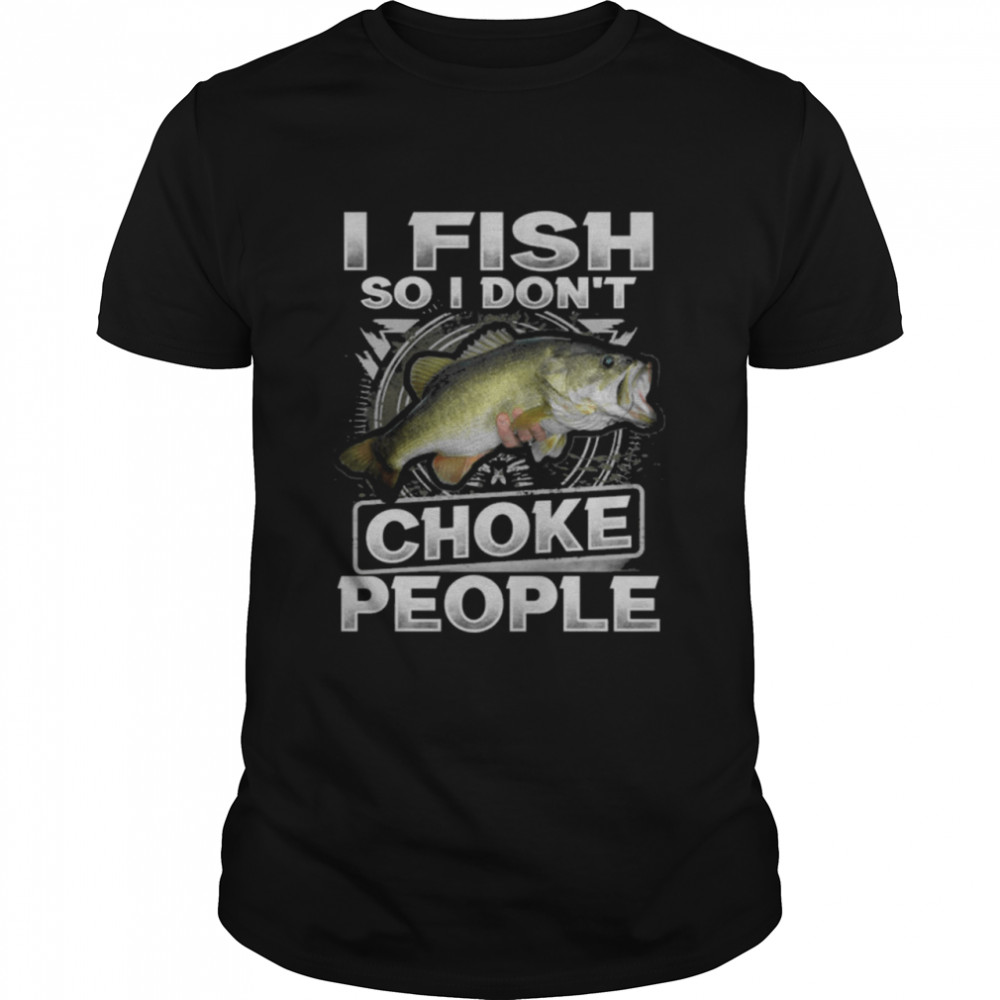 I Fish So I Dont Choke People shirt
