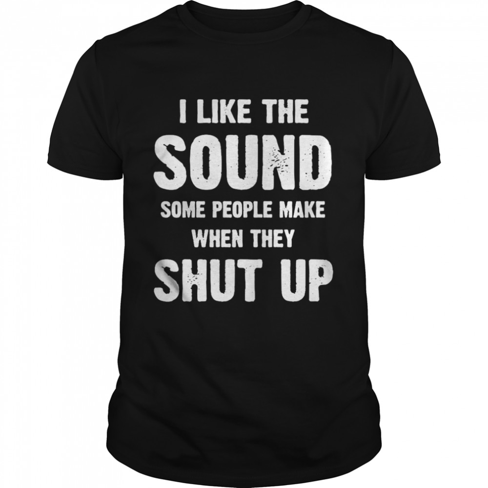 I Like The Sound Some People Make When They Shut Up T-shirt