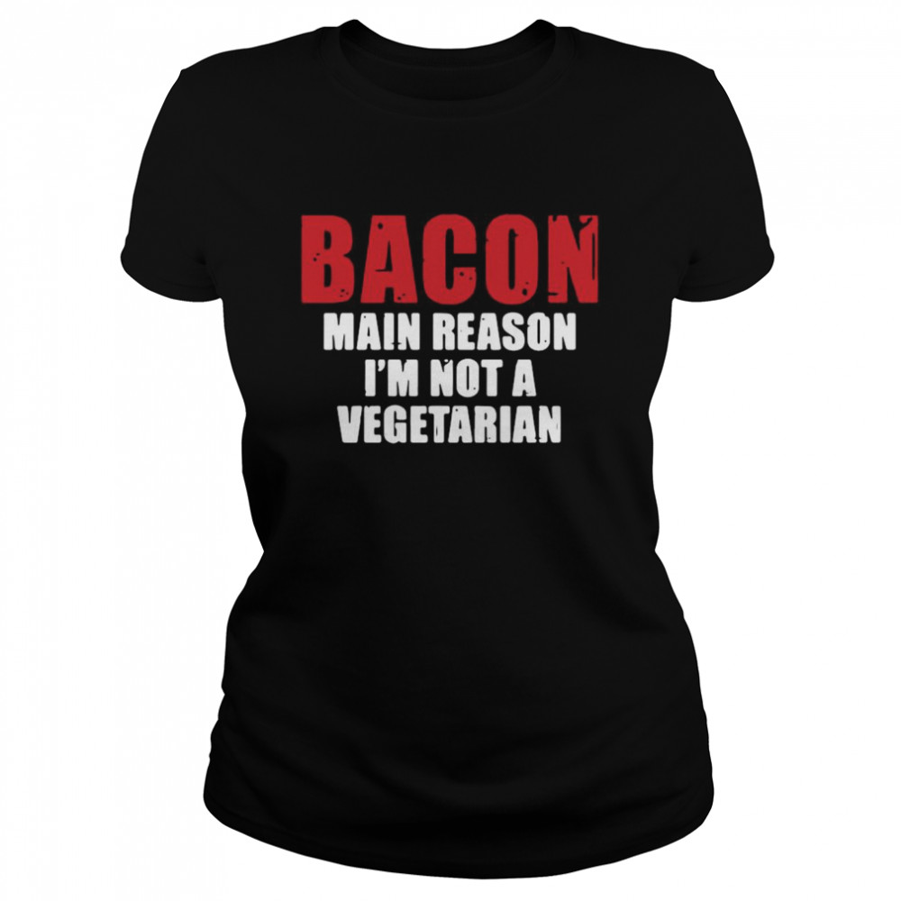 Bacon main reason I’m not a vegetarian shirt Classic Women's T-shirt