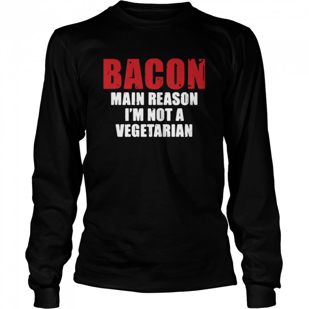 Bacon main reason I’m not a vegetarian shirt Long Sleeved T-shirt
