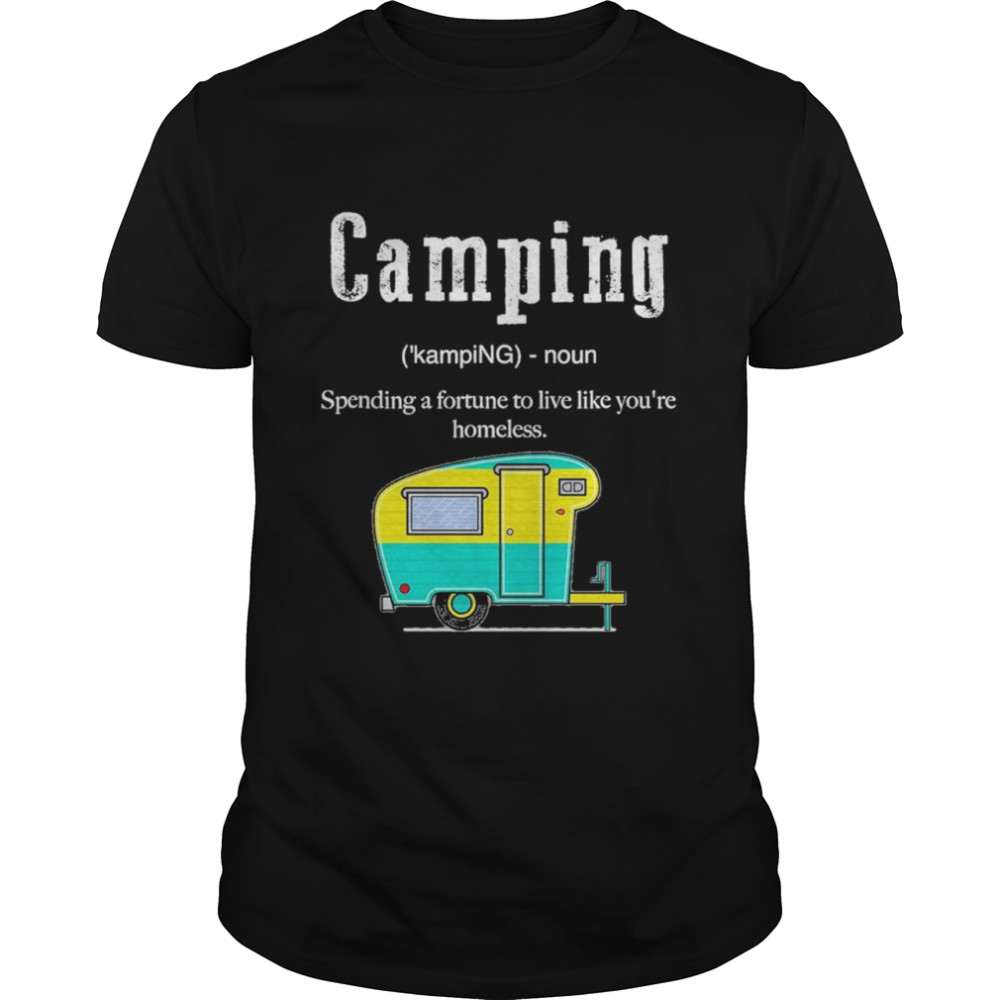 camping spending a fortune to live like youre homeless shirt