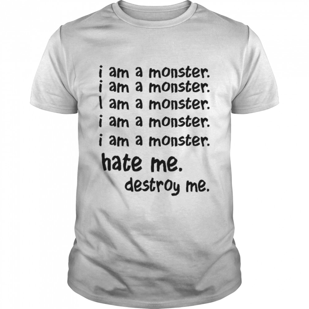 I am a monster hate me destroy me shirt