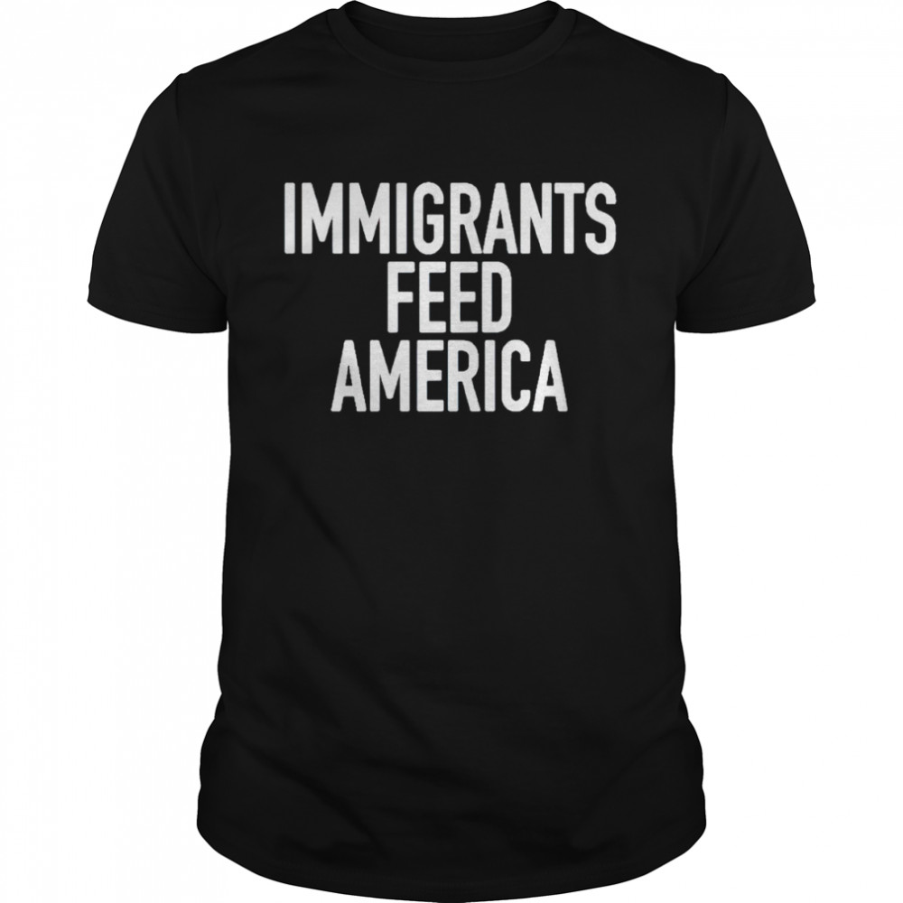 Immigrants feed America shirt
