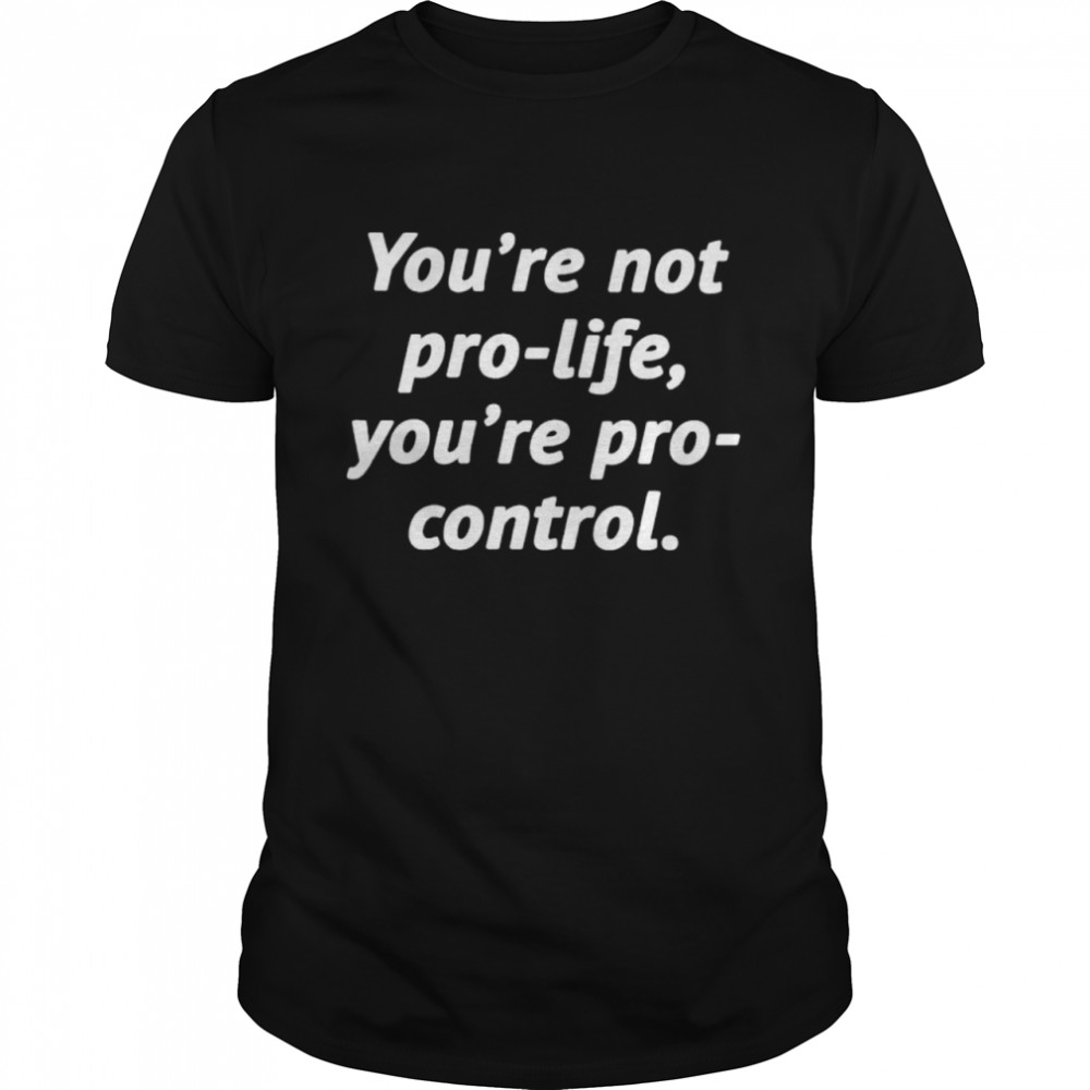 youre not pro life youre pro control shirt