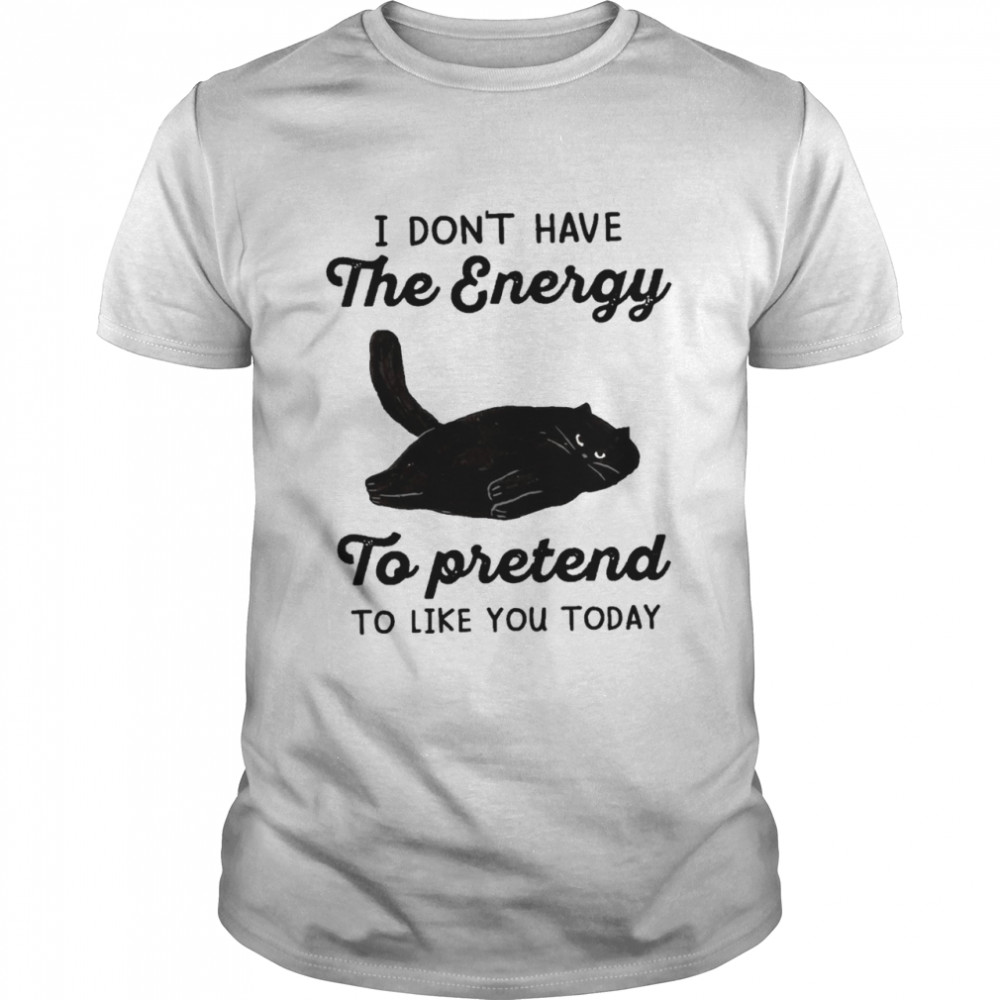 cat I dont have the energy to pretend to like you today shirt