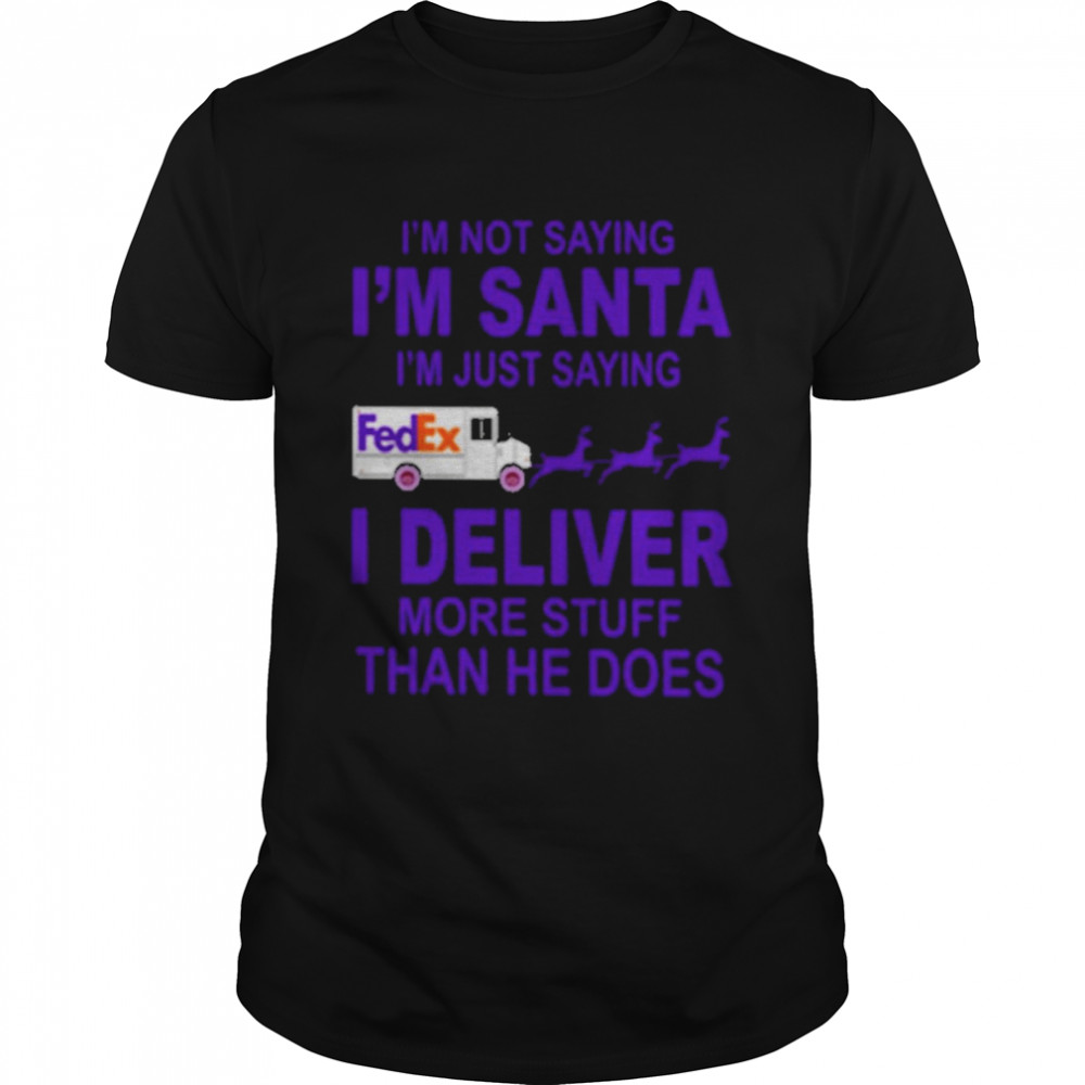 fedex im not saying im santa im just saying I deliver more stuff than he does shirt