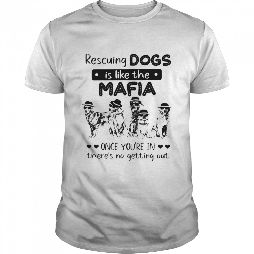 Rescuing dogs is like the Mafia once you’re in there’s no getting out shirt