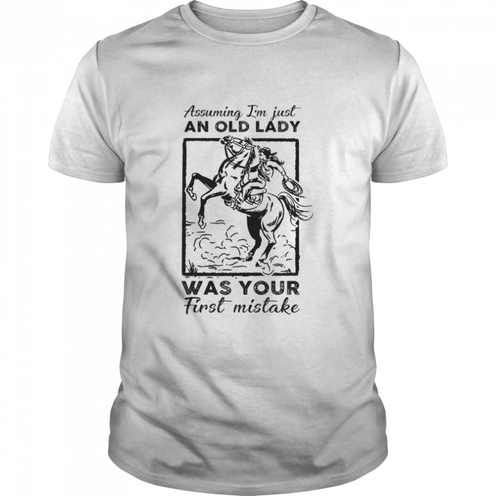 Ride A Horse Assuming Im Just An Old Lady Was Your First Mistake shirt