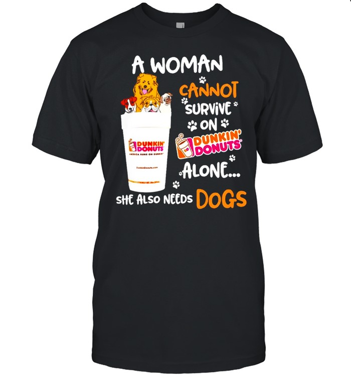 A woman cannot survive on Dunkin Donuts alone she also needs dogs shirt