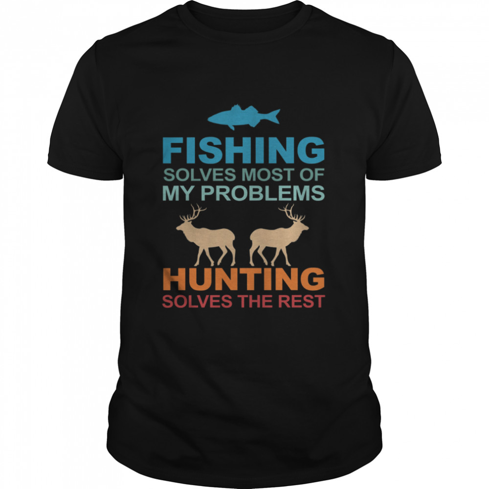 Fishing Solves Most Of My Problems Hunting Solves The Rest shirt