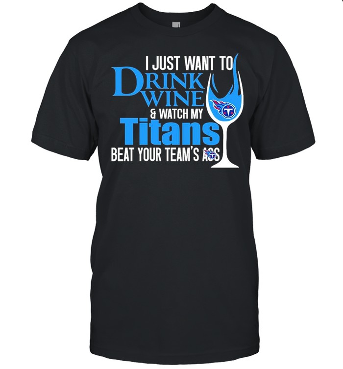 i just want to drink wine and watch my titans beat your teams ass shirt