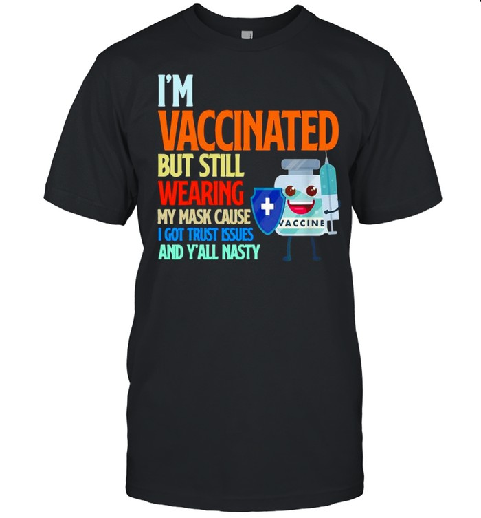 I’m vaccinated but still wearing my mask cause I got trust issues and y’all nasty shirt