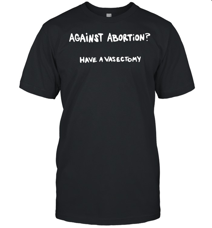 Against abortion have a vasectomy shirt