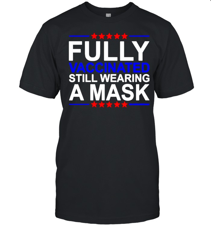 Fully vaccinated still wearing a mask shirt
