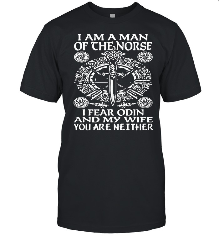 I Am A Man Of The Norse I Fear Odin And My Wife You Are Neither Shirt