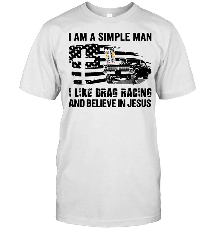 I Am A Simple Man I Like Drag Racing And Believe In Jesus Shirt