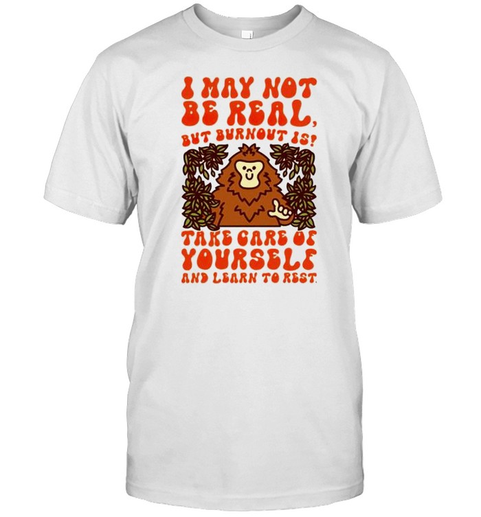 I may not be real but burnout is take care shirt