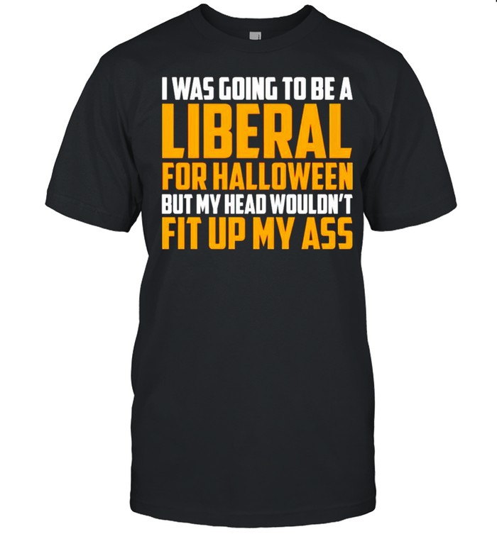 I was going to be a liberal for halloween but my head wouldn’t fit up my ass shirt