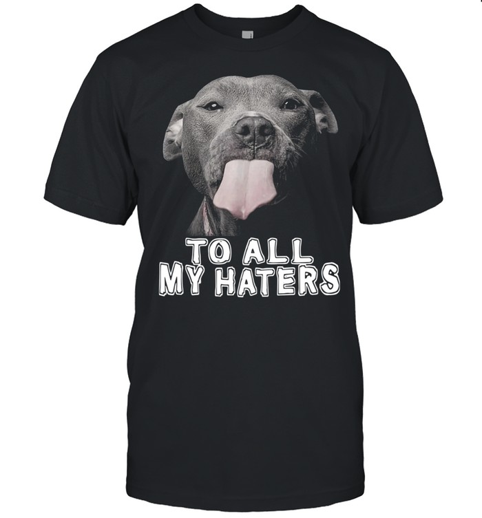 Pitbull To All My Haters Pitbull Dog Lover Shirt