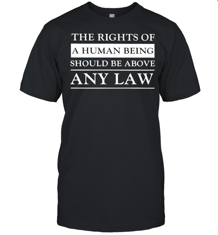 The rights of a human being should be above any law shirt