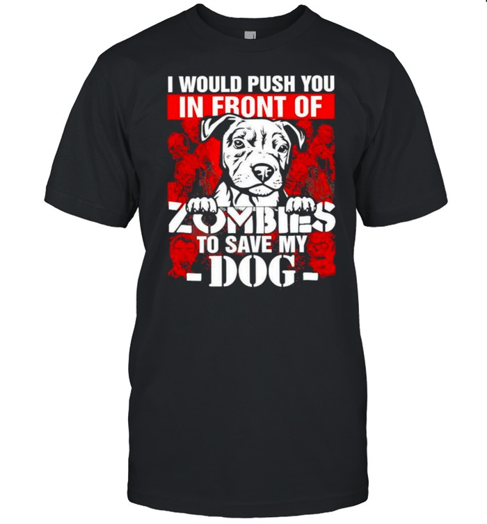 I would push you in front of Zombies to save my Dog Halloween shirt