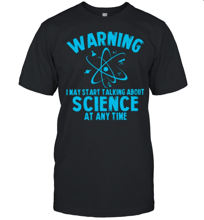 Warning I May Start Talking About Science At Any Time Shirt