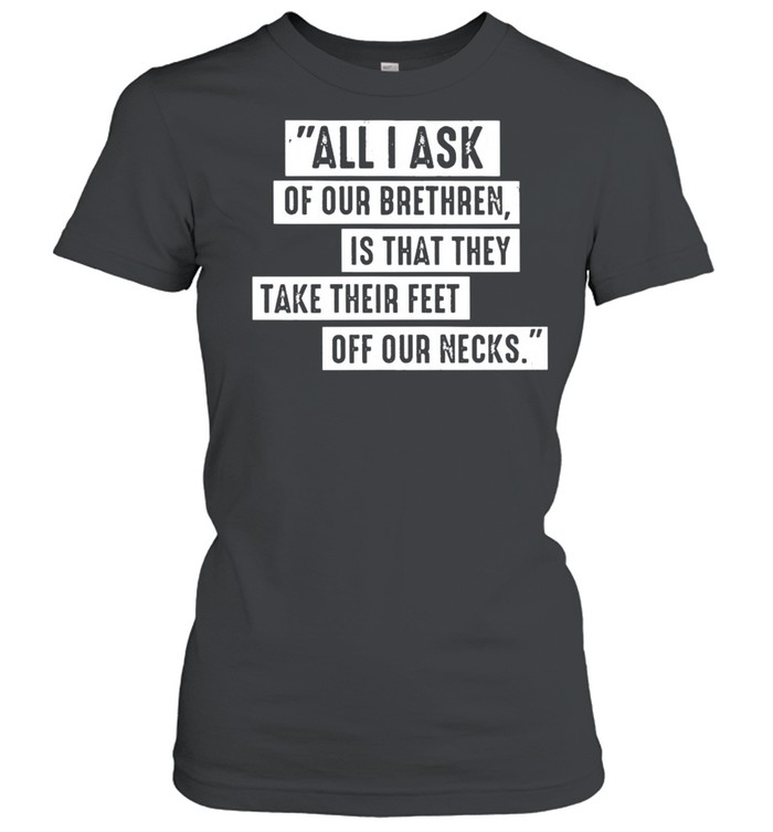 All I ask of our brethren is that they take their feet off our necks shirt Classic Women's T-shirt