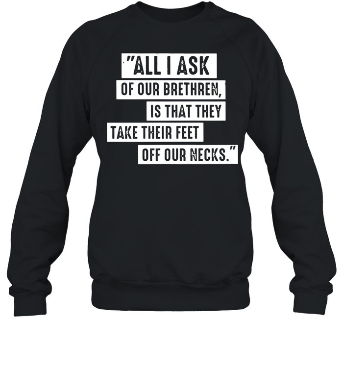 All I ask of our brethren is that they take their feet off our necks shirt Unisex Sweatshirt
