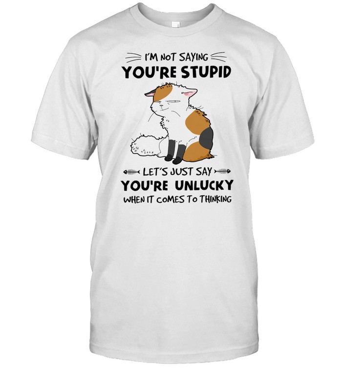 Cat Im Not Saying Youre Stupid Lets Just Say Youre Unlucky When It Comes To Thinking shirt