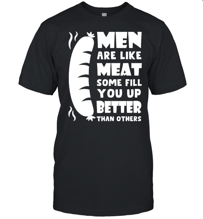 Men are like meat some fill you up better shirt