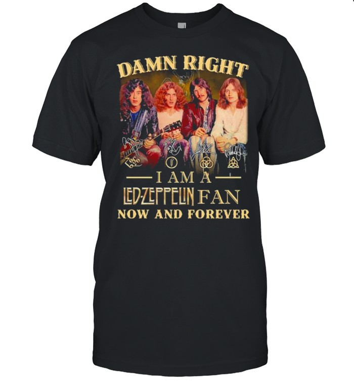 Damn right I am a Led Zeppelin fan now and forever signatures shirt