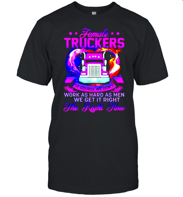 Female truckers of course we don’t work as hard as men shirt