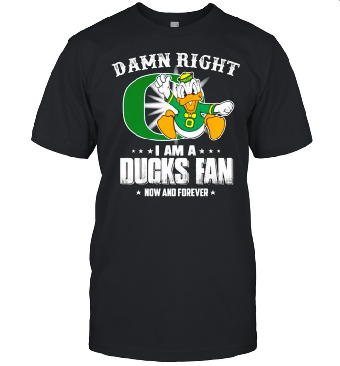 Damn right I am a Ducks fan now and forever shirt
