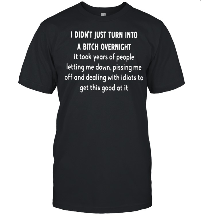 I Didn’t Just Turn Into A Bitch Overnight It Took Years Of People Letting Me Down Shirt