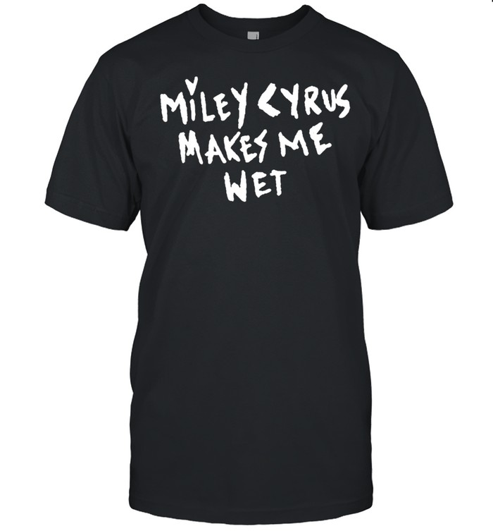 Miley Cyrus makes me wet shirt