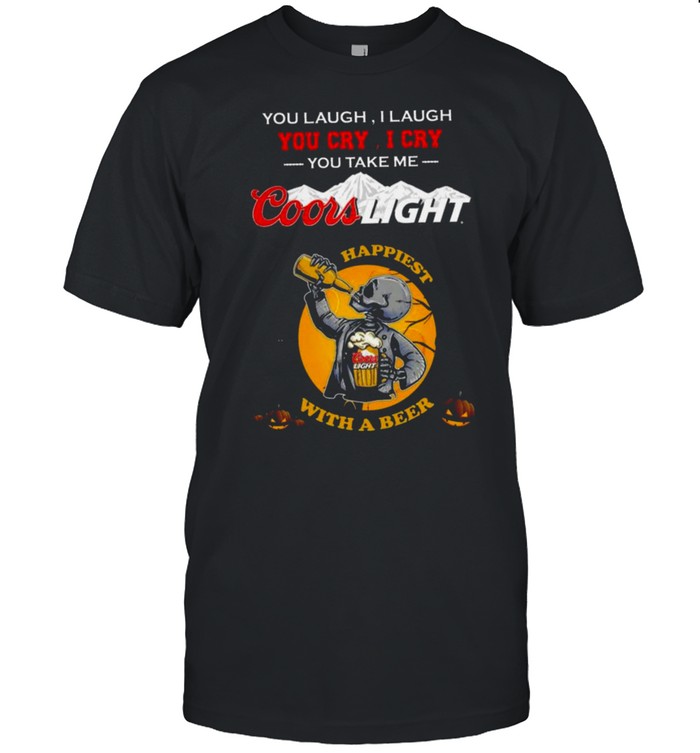 You laugh I laugh You cry I cry You take me Coors Light Happiest With a Beer Halloween Shirt
