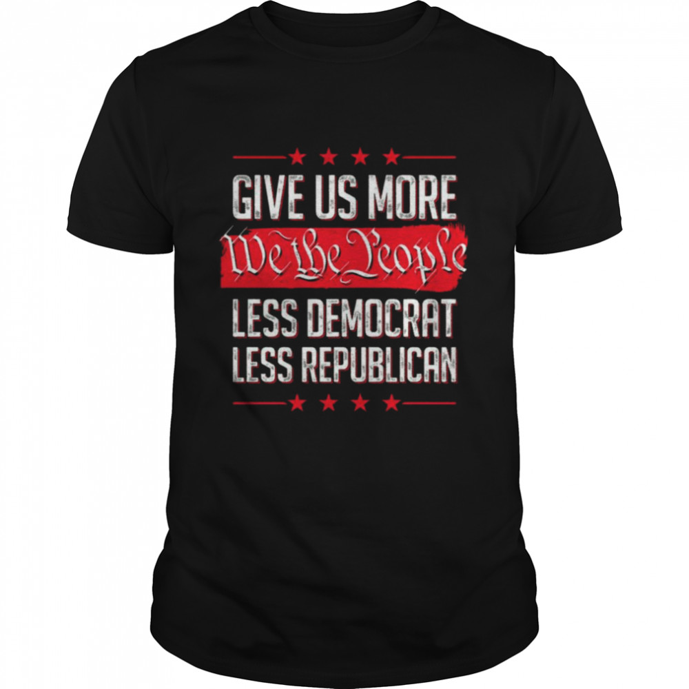 Give Us More We The People Less Democrat Less Republican Shirt