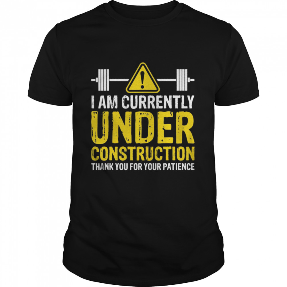 I Am Currently Under Construction Thank You For Your Patience shirt