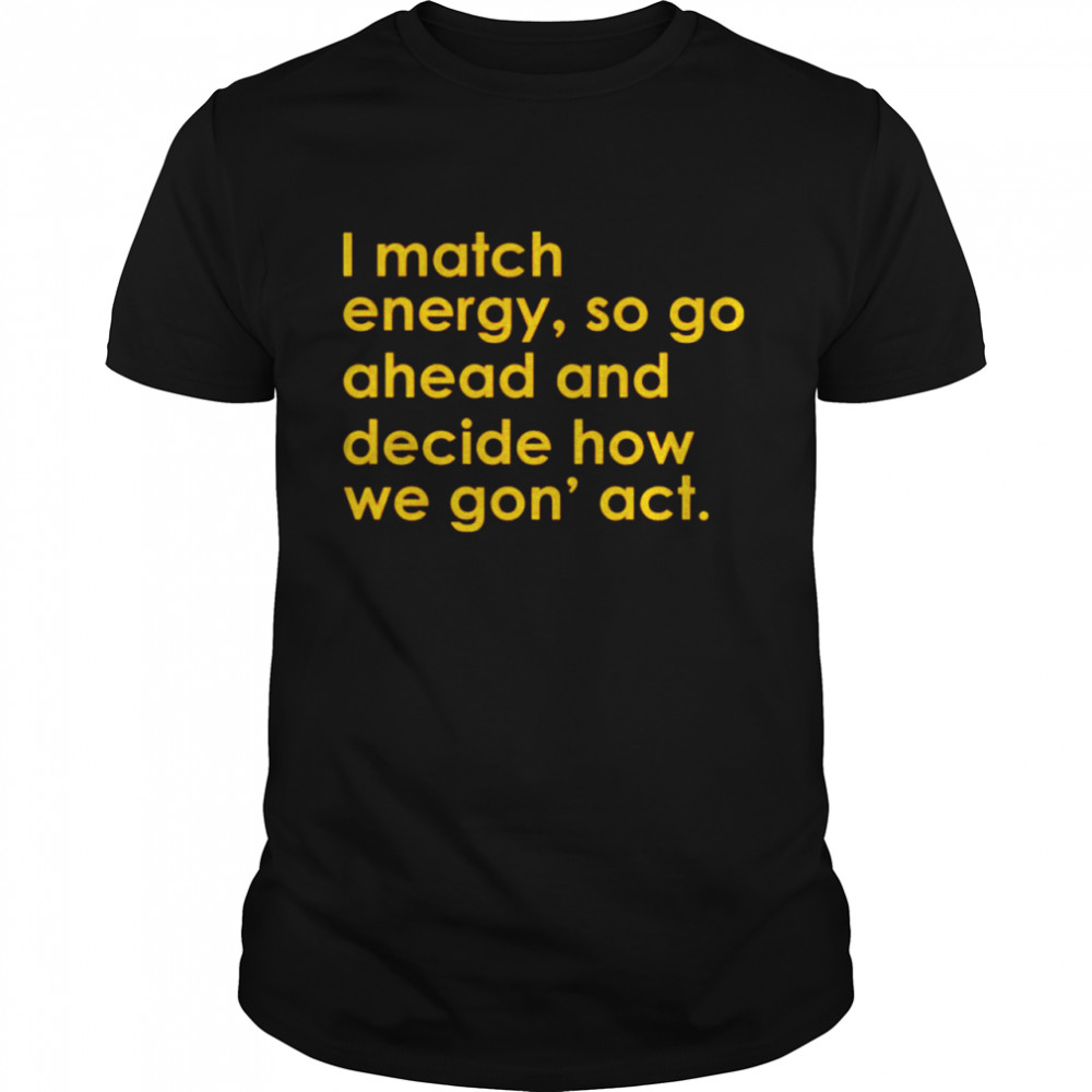 I match energy so go ahead and decide how we gon’ act shirt