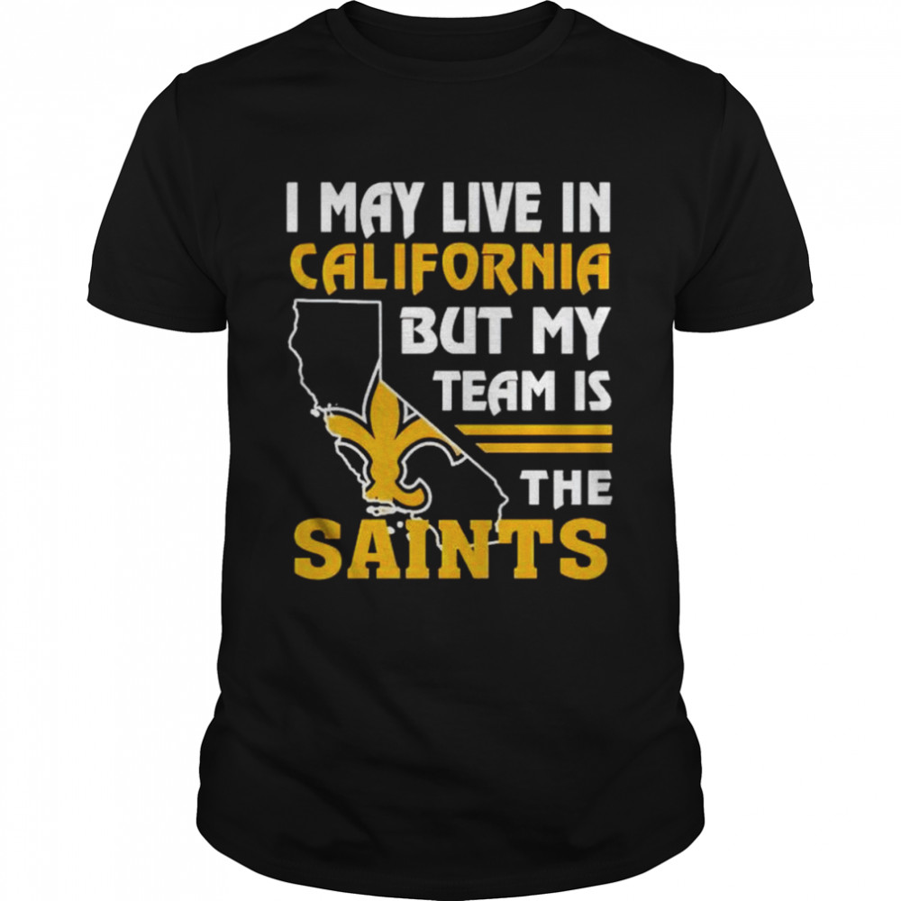 I may live in California but my team is the Saints shirt