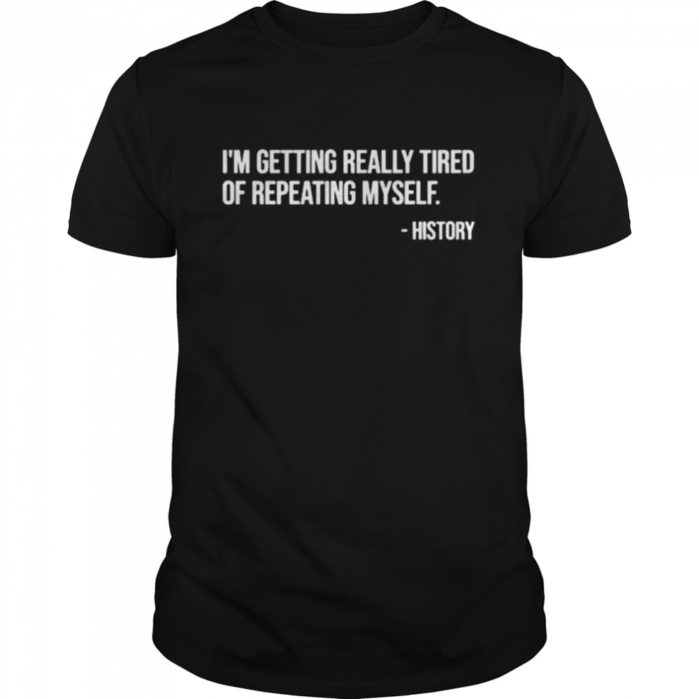 I’m Getting Really Tired Of Repeating Myself – History Shirt