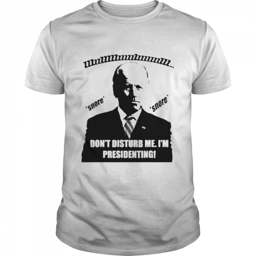 Joe Biden don’t disturb me I’m presidenting shirt