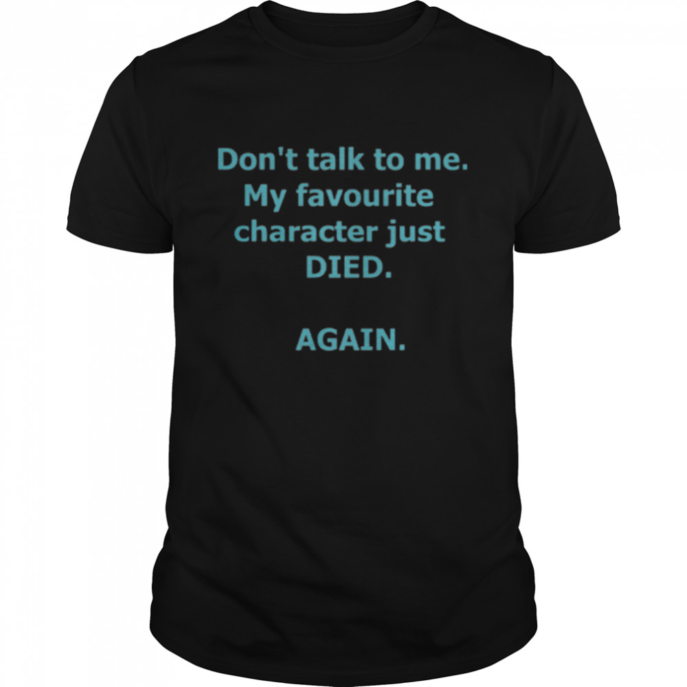 Dont Talk To Me Favourite Character Just Died Again shirt